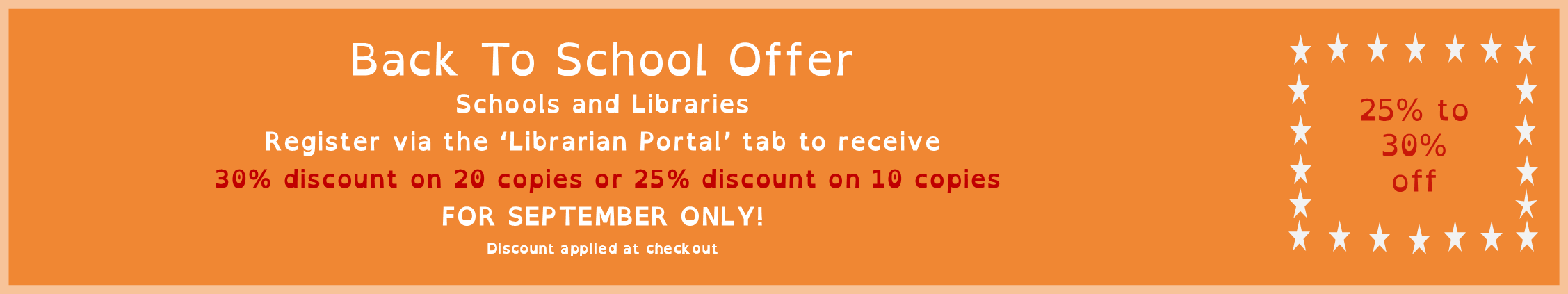 Back To School Offer, Schools and Libraries, Register via the 'Librarian Portal' tab to receive 30% discount on 20 copies or 25% on 10 copies. For September Only!